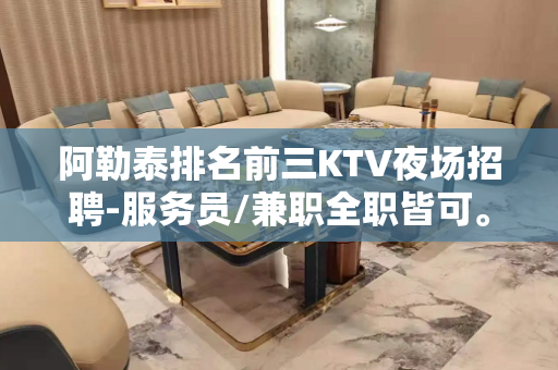 阿勒泰排名前三KTV夜场招聘-服务员/兼职全职皆可。