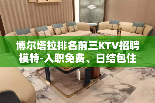 博尔塔拉排名前三KTV招聘模特-入职免费、日结包住