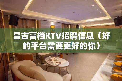 昌吉高档KTV招聘信息（好的平台需要更好的你）