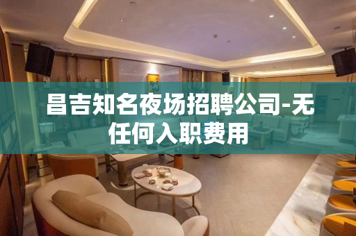 昌吉知名夜场招聘公司-无任何入职费用