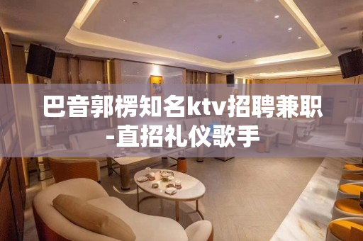 巴音郭楞知名ktv招聘兼职-直招礼仪歌手