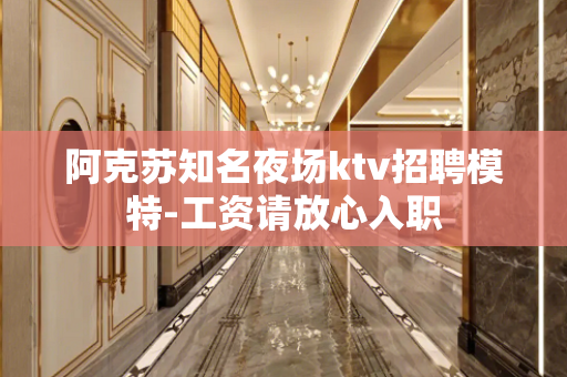 阿克苏知名夜场ktv招聘模特-工资请放心入职
