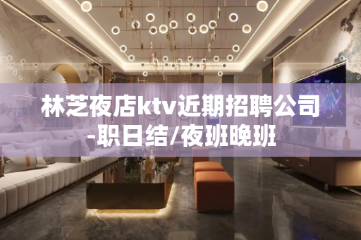 林芝夜店ktv近期招聘公司-职日结/夜班晚班