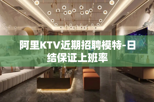 阿里KTV近期招聘模特-日结保证上班率
