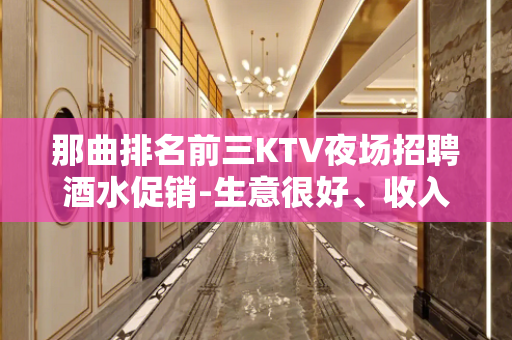 那曲排名前三KTV夜场招聘酒水促销-生意很好、收入稳定