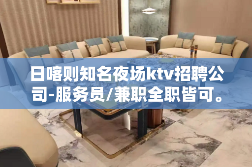 日喀则知名夜场ktv招聘公司-服务员/兼职全职皆可。