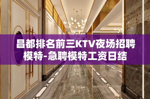 昌都排名前三KTV夜场招聘模特-急聘模特工资日结