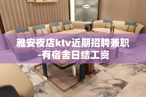 雅安夜店ktv近期招聘兼职-有宿舍日结工资