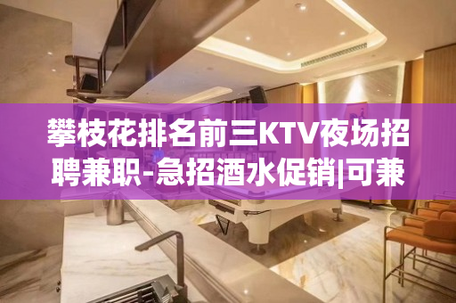 攀枝花排名前三KTV夜场招聘兼职-急招酒水促销|可兼职
