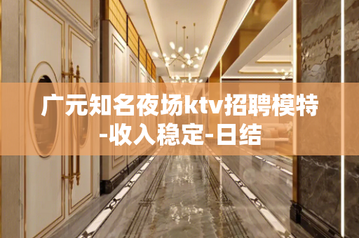 广元知名夜场ktv招聘模特-收入稳定-日结
