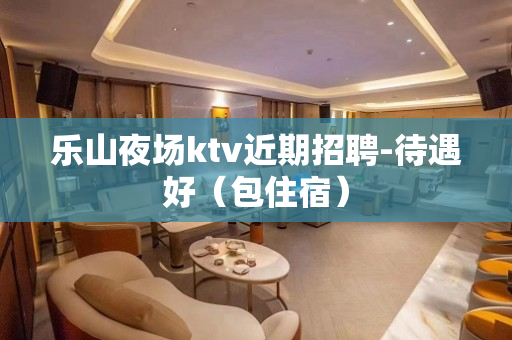 乐山夜场ktv近期招聘-待遇好（包住宿）