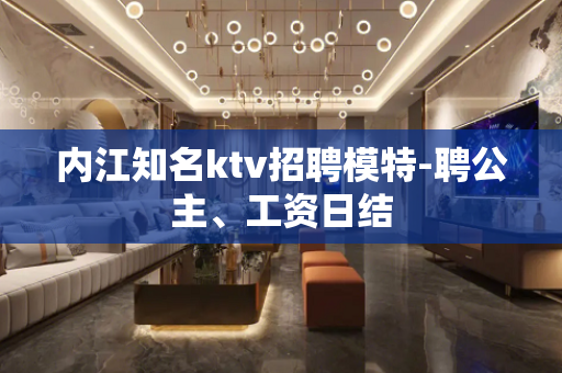 内江知名ktv招聘模特-聘公主、工资日结