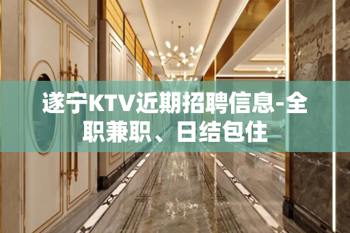 遂宁KTV近期招聘信息-全职兼职、日结包住