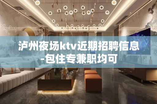 泸州夜场ktv近期招聘信息-包住专兼职均可