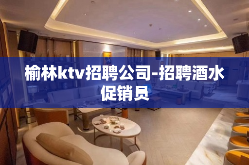 榆林ktv招聘公司-招聘酒水促销员