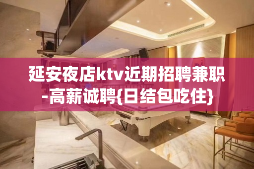 延安夜店ktv近期招聘兼职-高薪诚聘{日结包吃住}