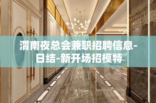 渭南夜总会兼职招聘信息-日结-新开场招模特