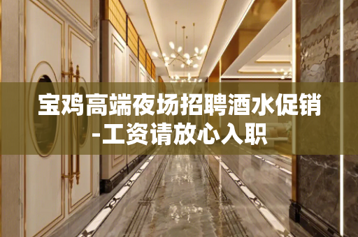 宝鸡高端夜场招聘酒水促销-工资请放心入职