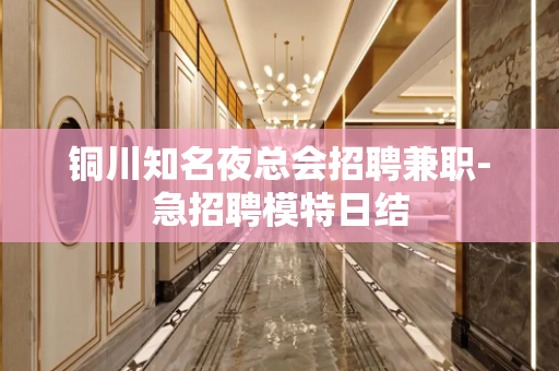 铜川知名夜总会招聘兼职-急招聘模特日结