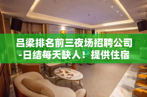 吕梁排名前三夜场招聘公司-日结每天缺人！提供住宿