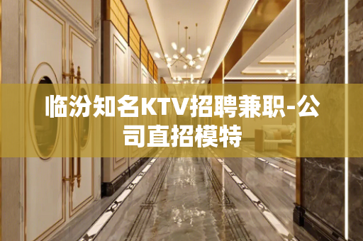 临汾知名KTV招聘兼职-公司直招模特
