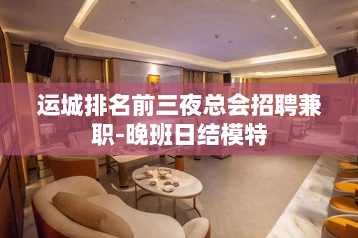 运城排名前三夜总会招聘兼职-晚班日结模特
