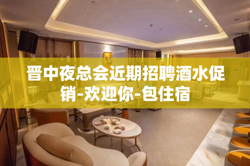 晋中夜总会近期招聘酒水促销-欢迎你-包住宿