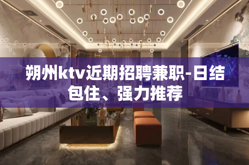 朔州ktv近期招聘兼职-日结包住、强力推荐
