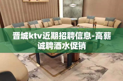 晋城ktv近期招聘信息-高薪诚聘酒水促销