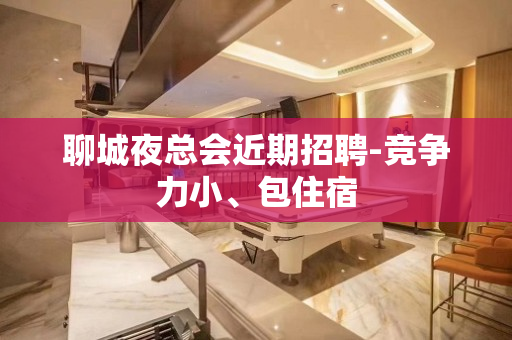 聊城夜总会近期招聘-竞争力小、包住宿