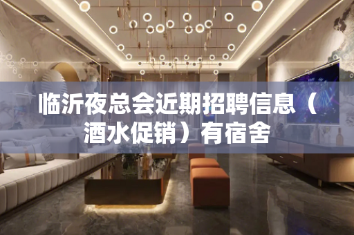 临沂夜总会近期招聘信息（酒水促销）有宿舍