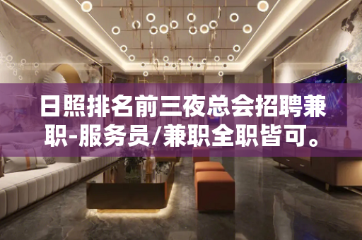 日照排名前三夜总会招聘兼职-服务员/兼职全职皆可。