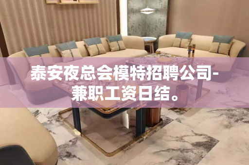 泰安夜总会模特招聘公司-兼职工资日结。