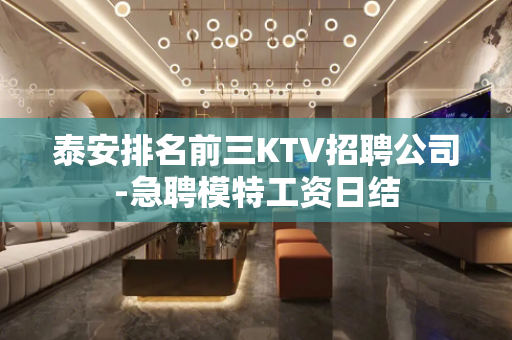 泰安排名前三KTV招聘公司-急聘模特工资日结