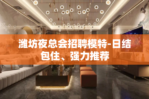 潍坊夜总会招聘模特-日结包住、强力推荐