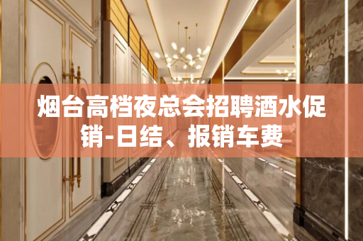 烟台高档夜总会招聘酒水促销-日结、报销车费