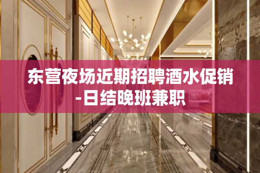 东营夜场近期招聘酒水促销-日结晚班兼职