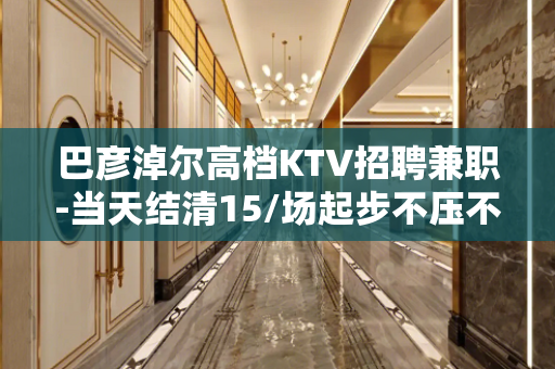 巴彦淖尔高档KTV招聘兼职-当天结清15/场起步不压不扣