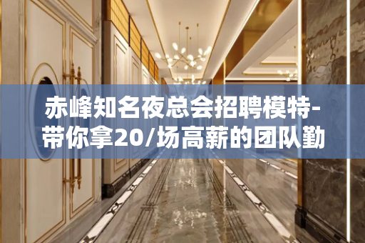 赤峰知名夜总会招聘模特-带你拿20/场高薪的团队勤少