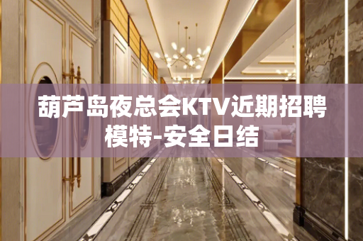葫芦岛夜总会KTV近期招聘模特-安全日结