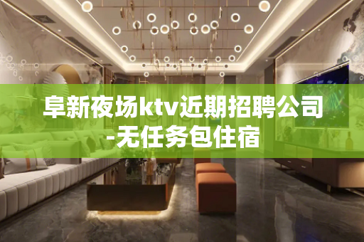 阜新夜场ktv近期招聘公司-无任务包住宿