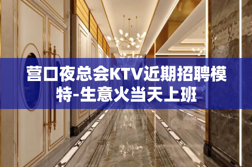 营口夜总会KTV近期招聘模特-生意火当天上班