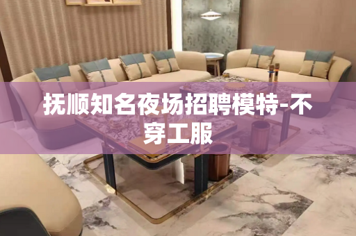 抚顺知名夜场招聘模特-不穿工服