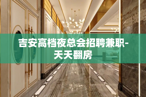 吉安高档夜总会招聘兼职-天天翻房