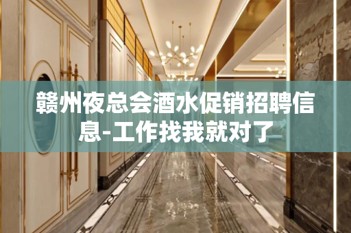 赣州夜总会酒水促销招聘信息-工作找我就对了