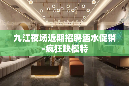 九江夜场近期招聘酒水促销-疯狂缺模特