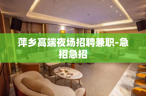 萍乡高端夜场招聘兼职-急招急招