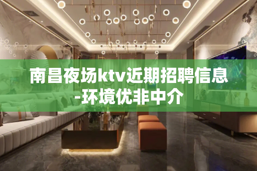南昌夜场ktv近期招聘信息-环境优非中介