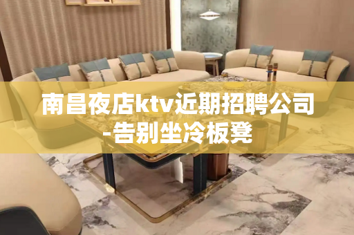 南昌夜店ktv近期招聘公司-告别坐冷板凳