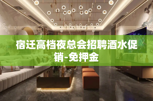 宿迁高档夜总会招聘酒水促销-免押金